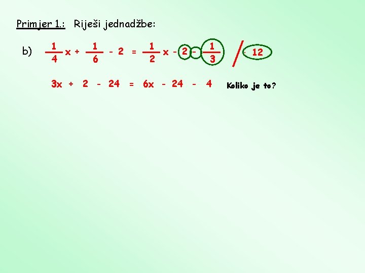 Primjer 1. : Riješi jednadžbe: b) 1 x + 4 1 6 - 2