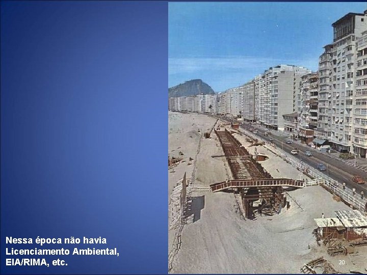 Nessa época não havia Licenciamento Ambiental, EIA/RIMA, etc. 20 Nessa época não havia Licenciamento Ambiental, EIA/RIMA, etc. 20