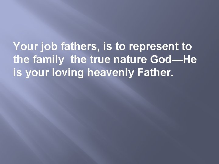 Your job fathers, is to represent to the family the true nature God—He is