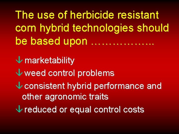 The use of herbicide resistant corn hybrid technologies should be based upon ……………. .