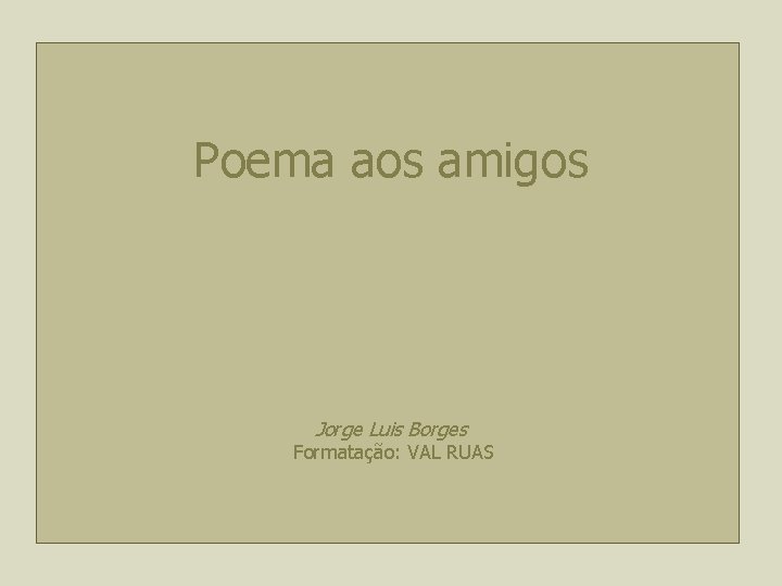 Poema aos amigos Jorge Luis Borges Formatação: VAL RUAS 