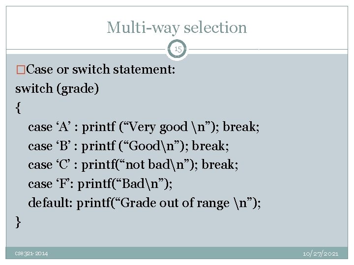 Multi-way selection 15 �Case or switch statement: switch (grade) { case ‘A’ : printf