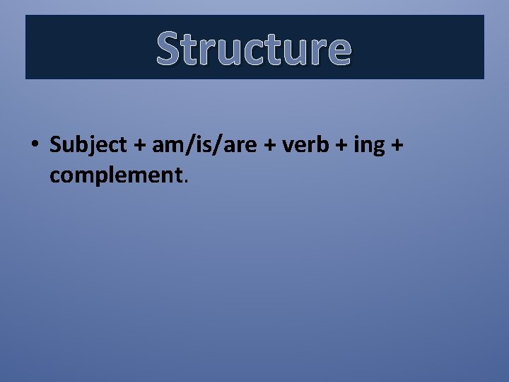 Structure • Subject + am/is/are + verb + ing + complement. 