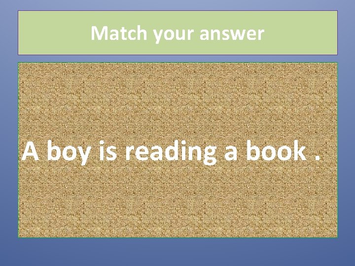 Match your answer A boy is reading a book. 