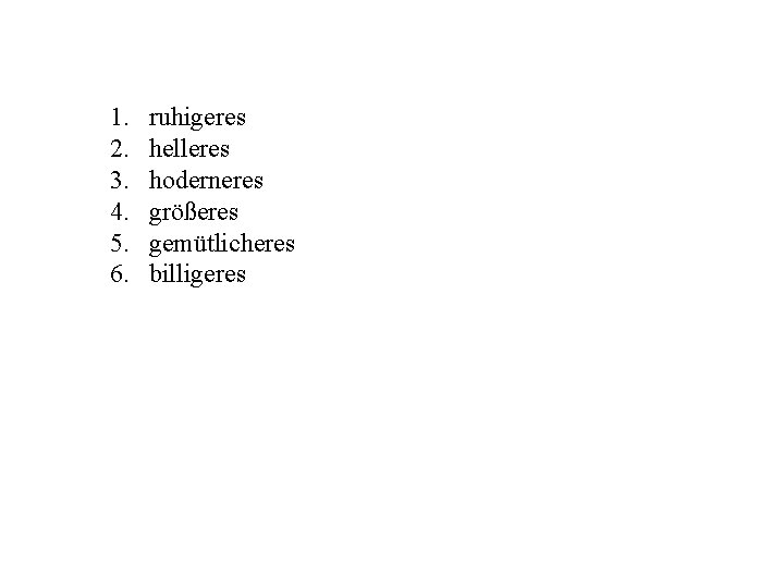 1. 2. 3. 4. 5. 6. ruhigeres helleres hoderneres größeres gemütlicheres billigeres 
