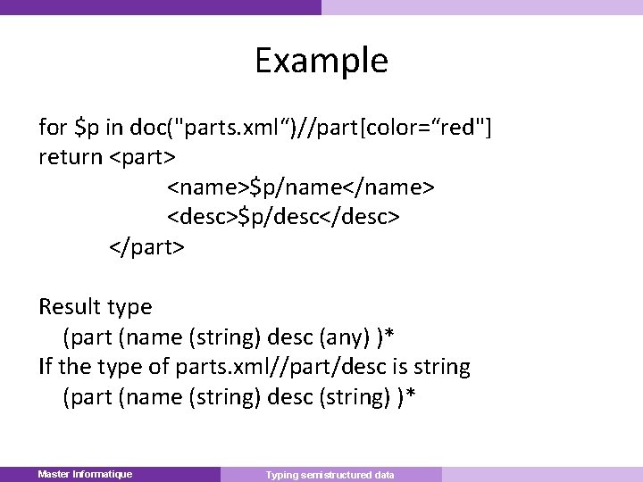 Example for $p in doc("parts. xml“)//part[color=“red"] return <part> <name>$p/name</name> <desc>$p/desc</desc> </part> Result type (part