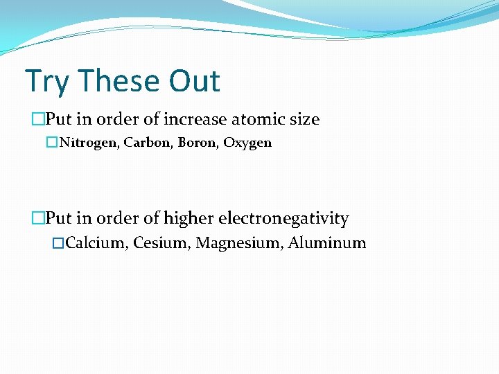 Try These Out �Put in order of increase atomic size � Nitrogen, Carbon, Boron,