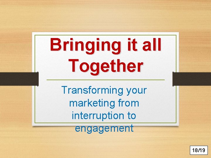 Bringing it all Together Transforming your marketing from interruption to engagement 18/19 