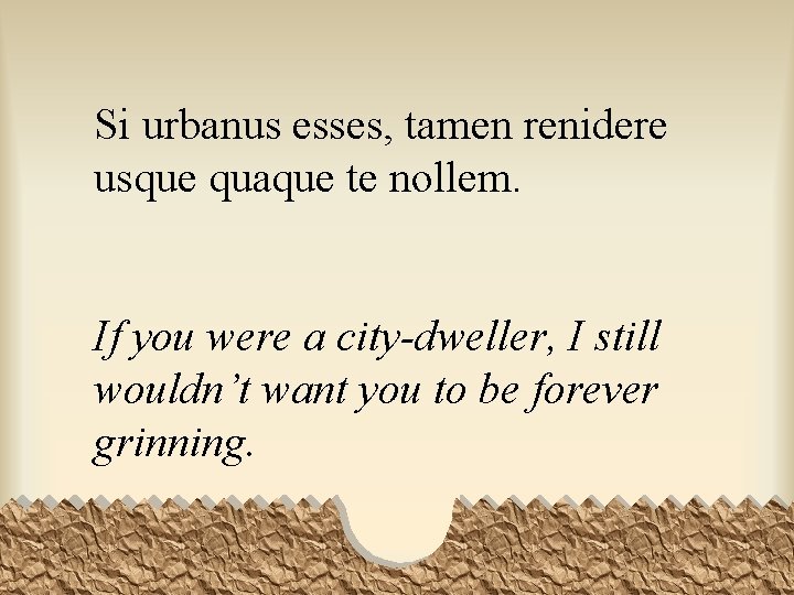 Si urbanus esses, tamen renidere usque quaque te nollem. If you were a city-dweller,