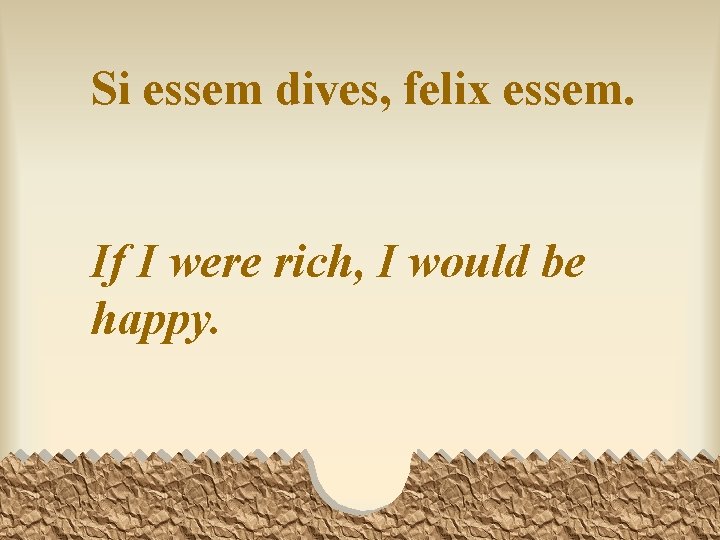 Si essem dives, felix essem. If I were rich, I would be happy. 
