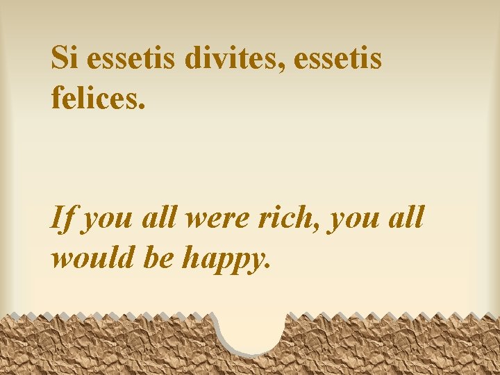Si essetis divites, essetis felices. If you all were rich, you all would be