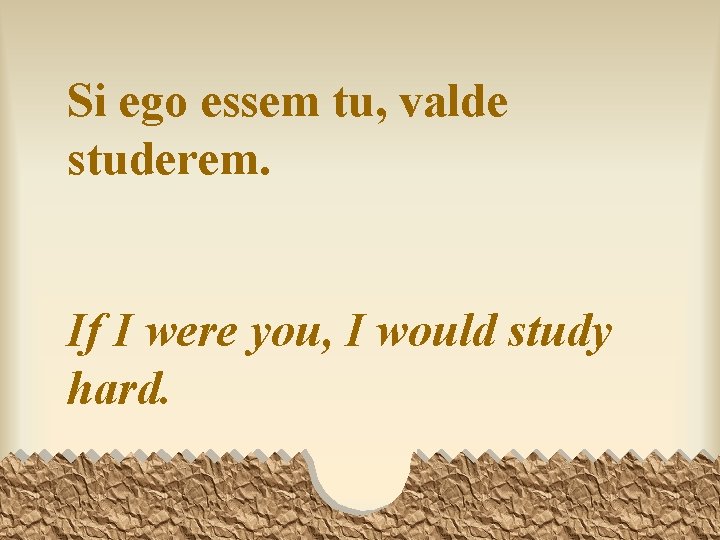 Si ego essem tu, valde studerem. If I were you, I would study hard.