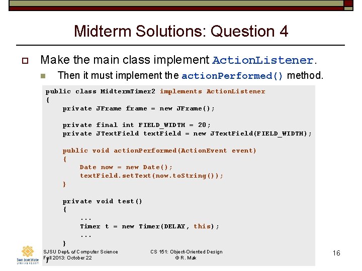 Midterm Solutions: Question 4 o Make the main class implement Action. Listener. n Then