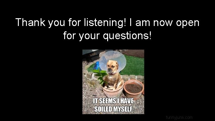 Thank you for listening! I am now open for your questions! funnyjunk. com 