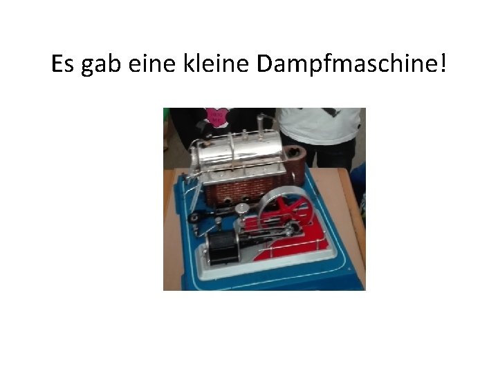 Es gab eine kleine Dampfmaschine! 