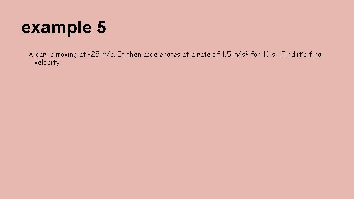 example 5 A car is moving at +25 m/s. It then accelerates at a