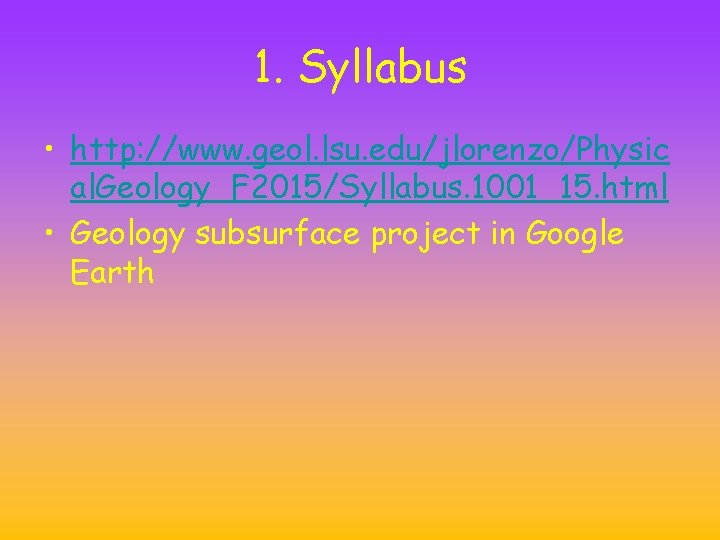 1. Syllabus • http: //www. geol. lsu. edu/jlorenzo/Physic al. Geology_F 2015/Syllabus. 1001_15. html • 1. Syllabus • http: //www. geol. lsu. edu/jlorenzo/Physic al. Geology_F 2015/Syllabus. 1001_15. html •
