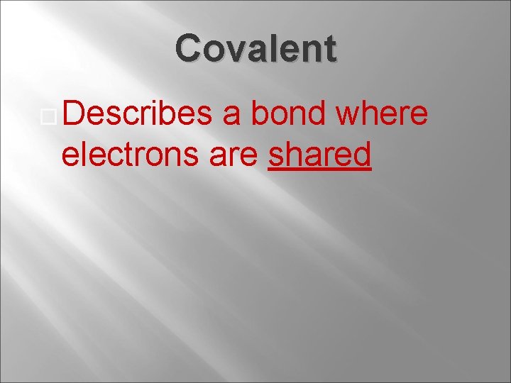 Covalent Describes a bond where electrons are shared 