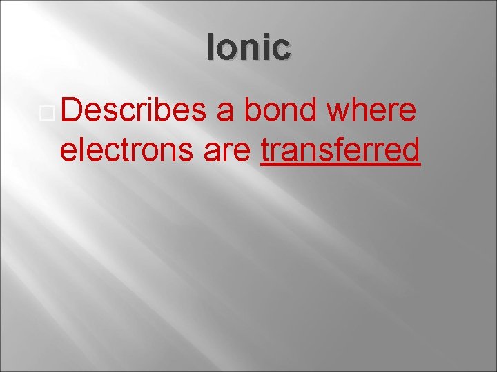 Ionic Describes a bond where electrons are transferred 