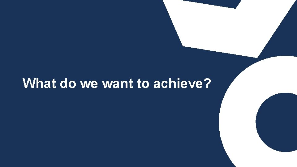 What do we want to achieve? 