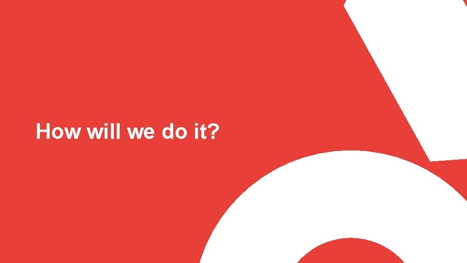 How will we do it? 