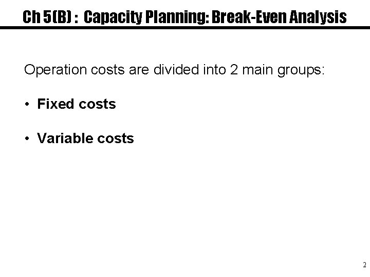 Ch 5(B) : Capacity Planning: Break-Even Analysis Operation costs are divided into 2 main