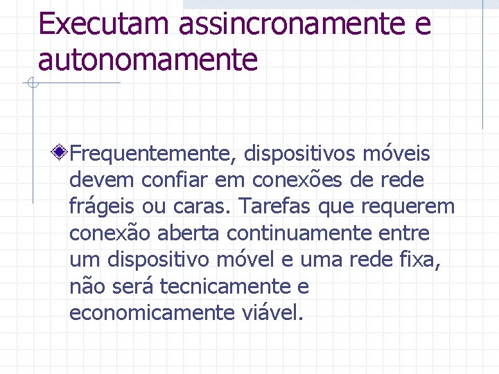 Executam assincronamente e autonomamente Frequentemente, dispositivos móveis devem confiar em conexões de rede frágeis