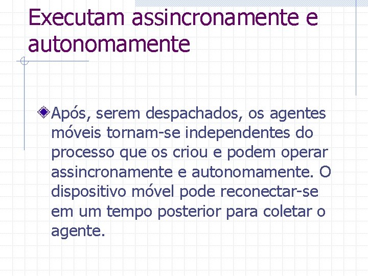 Executam assincronamente e autonomamente Após, serem despachados, os agentes móveis tornam-se independentes do processo