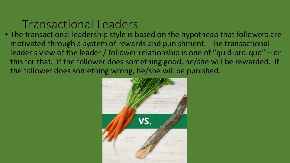 Transactional Leaders • The transactional leadership style is based on the hypothesis that followers
