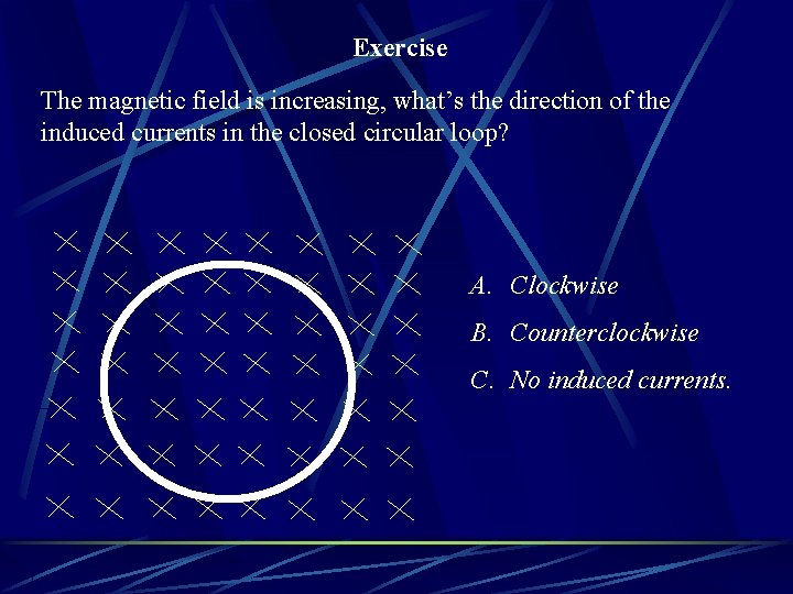 Exercise The magnetic field is increasing, what’s the direction of the induced currents in