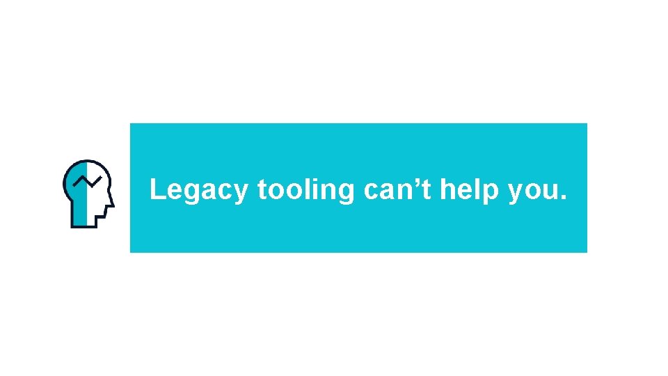 Legacy tooling can’t help you. 