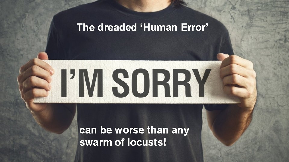 The dreaded ‘Human Error’ can be worse than any swarm of locusts! 