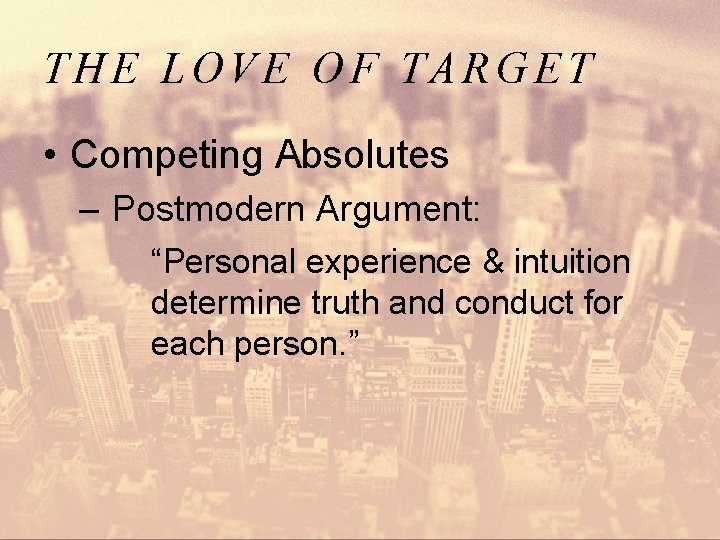 THE LOVE OF TARGET • Competing Absolutes – Postmodern Argument: “Personal experience & intuition
