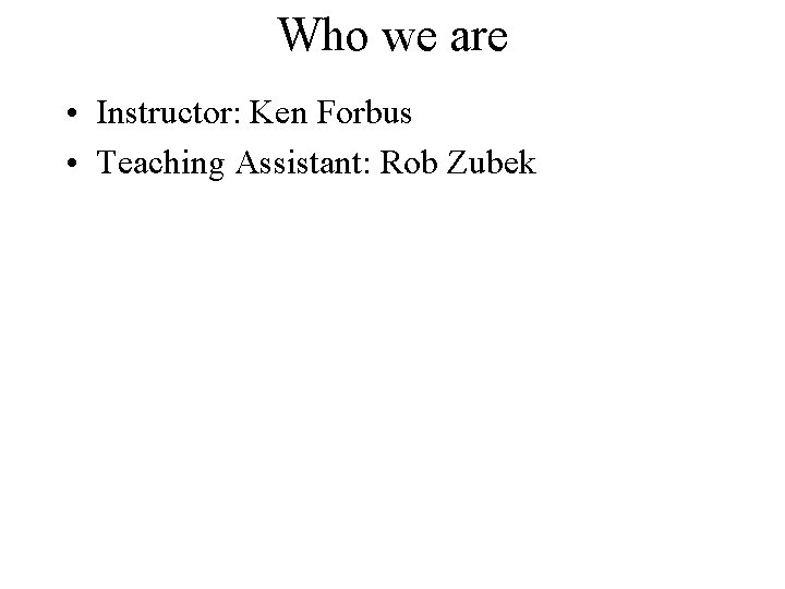 Who we are • Instructor: Ken Forbus • Teaching Assistant: Rob Zubek 