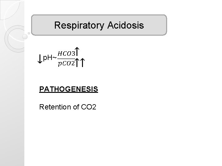 Respiratory Acidosis p. H~ PATHOGENESIS Retention of CO 2 