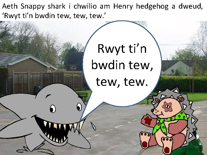 Aeth Snappy shark i chwilio am Henry hedgehog a dweud, ‘Rwyt ti’n bwdin tew,