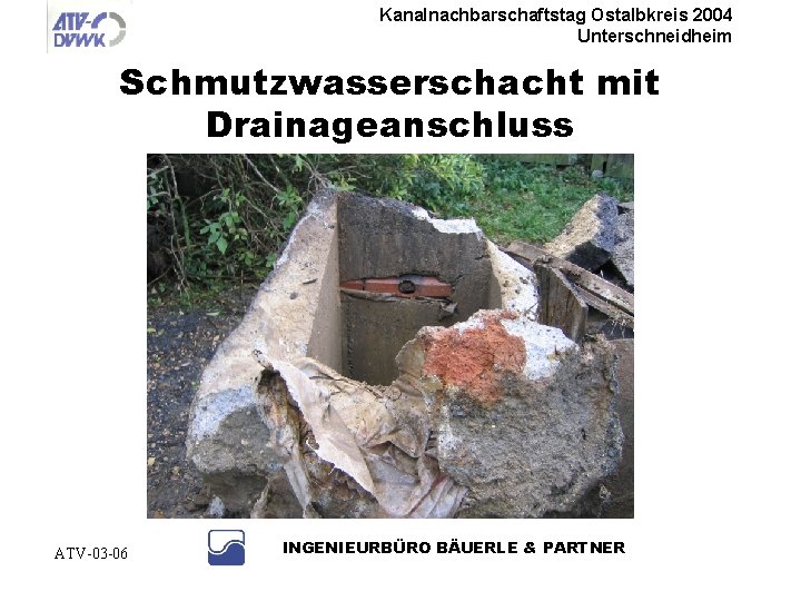 Kanalnachbarschaftstag Ostalbkreis 2004 Unterschneidheim Schmutzwasserschacht mit Drainageanschluss ATV-03 -06 INGENIEURBÜRO BÄUERLE & PARTNER 