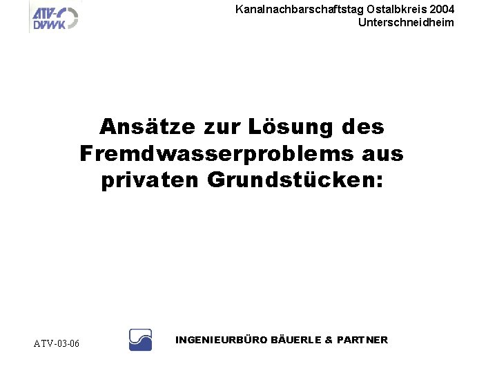 Kanalnachbarschaftstag Ostalbkreis 2004 Unterschneidheim Ansätze zur Lösung des Fremdwasserproblems aus privaten Grundstücken: ATV-03 -06