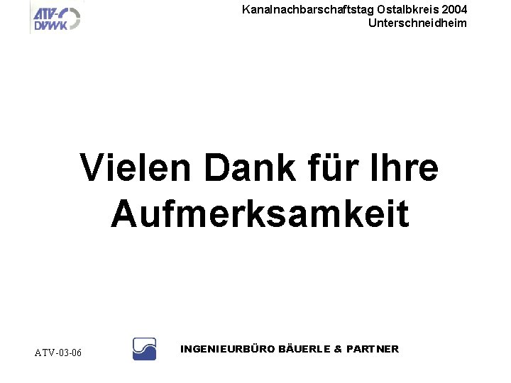 Kanalnachbarschaftstag Ostalbkreis 2004 Unterschneidheim Vielen Dank für Ihre Aufmerksamkeit ATV-03 -06 INGENIEURBÜRO BÄUERLE &