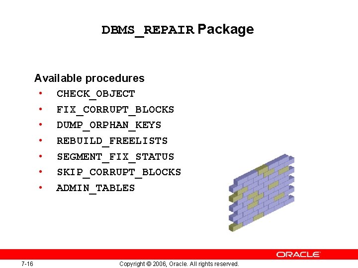 DBMS_REPAIR Package Available procedures • CHECK_OBJECT • FIX_CORRUPT_BLOCKS • DUMP_ORPHAN_KEYS • REBUILD_FREELISTS • SEGMENT_FIX_STATUS