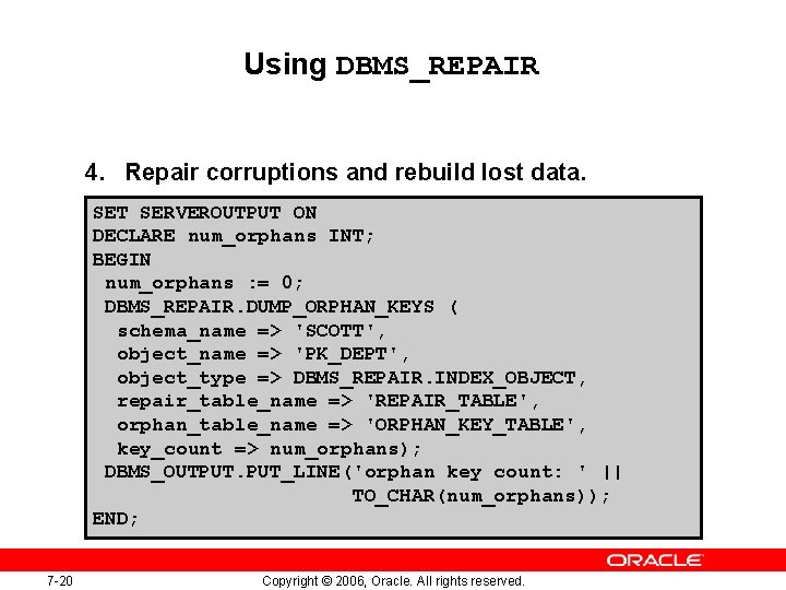 Using DBMS_REPAIR 4. Repair corruptions and rebuild lost data. SET SERVEROUTPUT ON DECLARE num_orphans