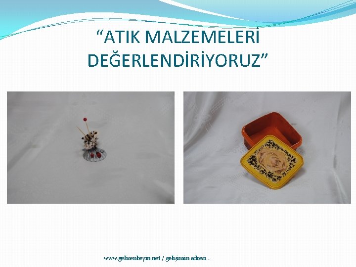 “ATIK MALZEMELERİ DEĞERLENDİRİYORUZ” www. gelisenbeyin. net / gelişimin adresi. . . 