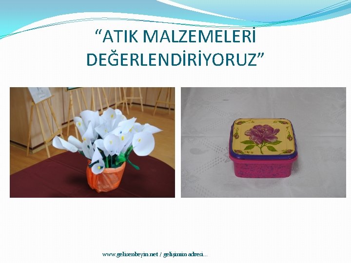 “ATIK MALZEMELERİ DEĞERLENDİRİYORUZ” www. gelisenbeyin. net / gelişimin adresi. . . 