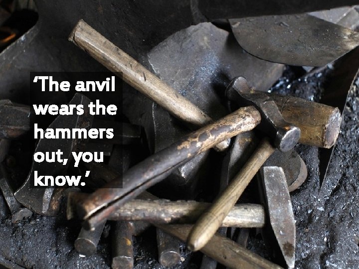 ‘The anvil wears the hammers out, you know. ’ 