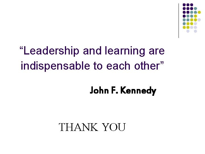 “Leadership and learning are indispensable to each other” John F. Kennedy THANK YOU 