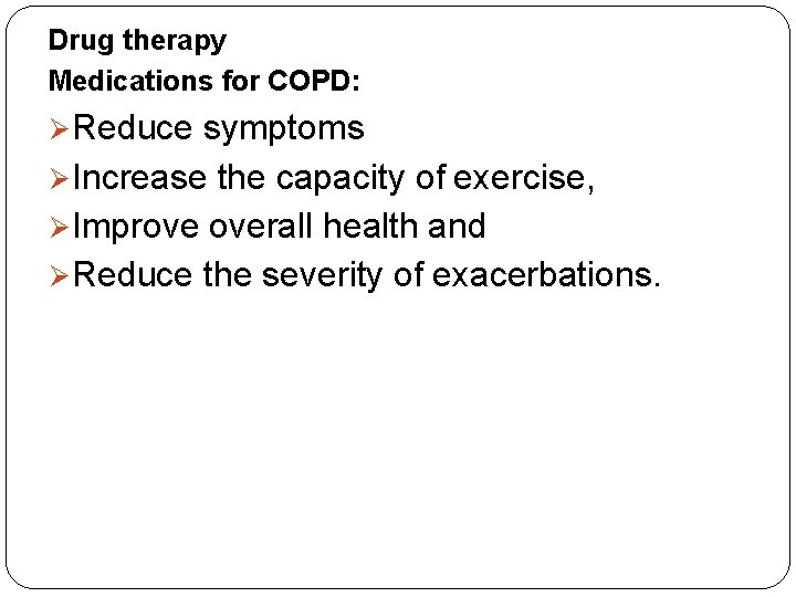 Drug therapy Medications for COPD: Reduce symptoms Increase the capacity of exercise, Improve overall