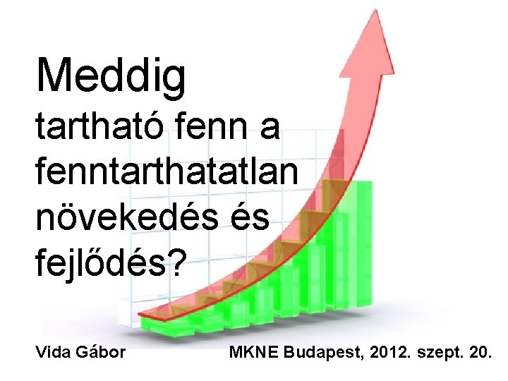 Meddig tartható fenn a fenntarthatatlan növekedés és fejlődés? Vida Gábor MKNE Budapest, 2012. szept. Meddig tartható fenn a fenntarthatatlan növekedés és fejlődés? Vida Gábor MKNE Budapest, 2012. szept.