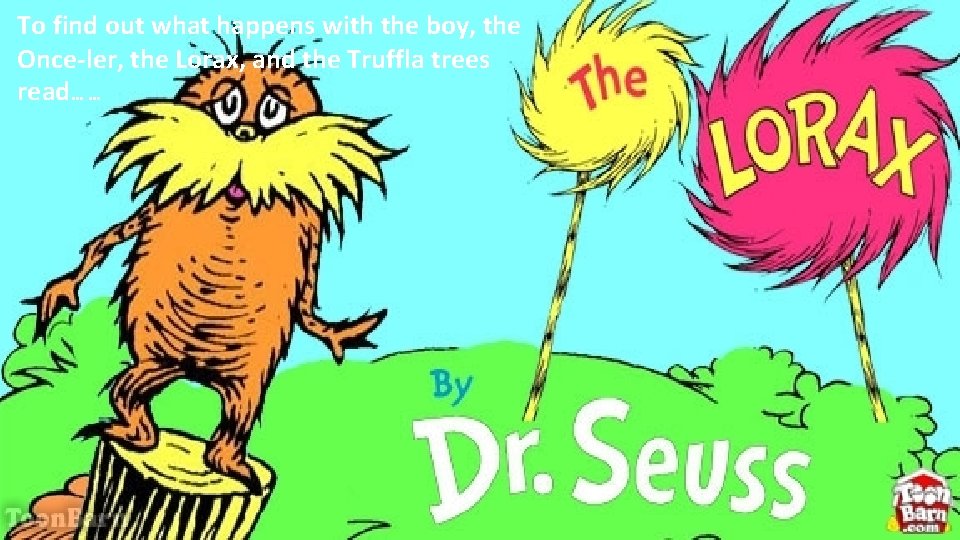 To find out what happens with the boy, the Once-ler, the Lorax, and the