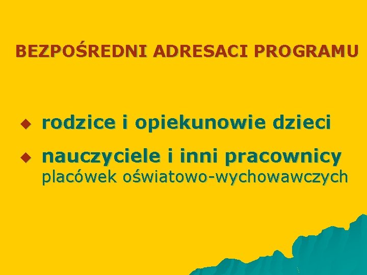 BEZPOŚREDNI ADRESACI PROGRAMU u rodzice i opiekunowie dzieci u nauczyciele i inni pracownicy placówek