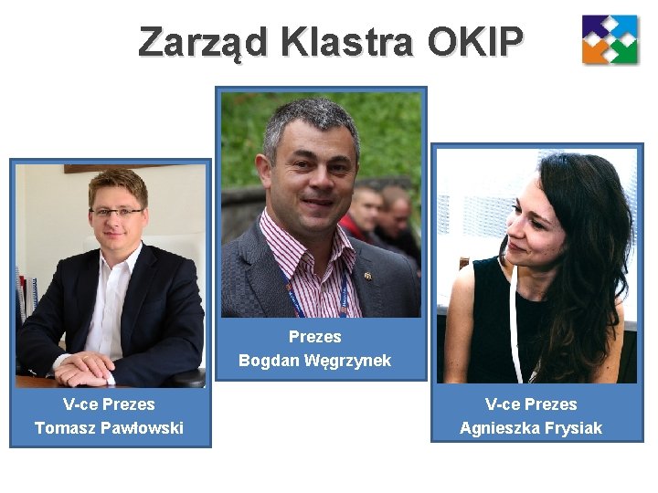 Zarząd Klastra OKIP Prezes Bogdan Węgrzynek V-ce Prezes Tomasz Pawłowski V-ce Prezes Agnieszka Frysiak